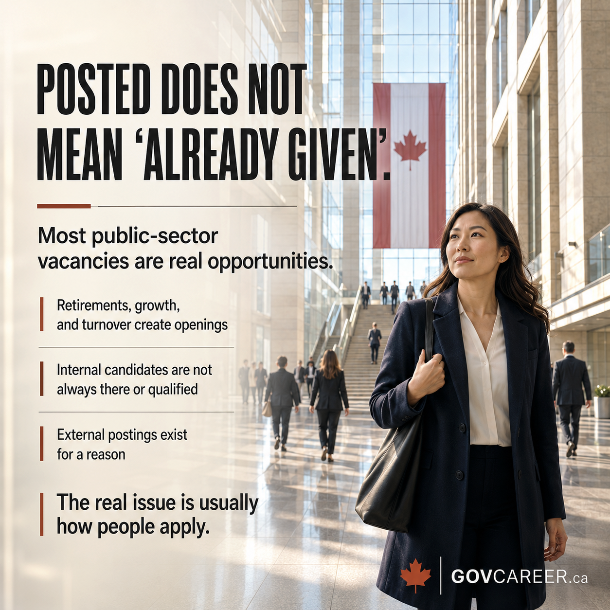 Bright square LinkedIn image for GOVCAREER.ca showing a photorealistic Canadian public-sector atrium with glass walls, high ceilings, polished floors, a large Canadian flag, and professionals moving through a government-style workplace. A confident professional woman stands in the foreground, creating a serious visual about public sector jobs and real career opportunities. Large dark headline text says “Posted does not mean already given,” challenging the myth that government jobs are automatically reserved for internal candidates. The image explains that most public-sector vacancies are real opportunities because retirements, growth, turnover, and external postings create openings. The design supports content about government jobs in Canada, public sector hiring, Ontario jobs, Toronto jobs, Ottawa jobs, federal government jobs, provincial government jobs, municipal jobs, resume tailoring, screening criteria, job posting requirements, structured hiring, merit-based hiring, interview preparation, and public service careers.